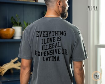 Comfort Colors Everything I Love Is Illegal Expensive Or Latina Shirt, Hilarious Statement Shirt, Tee for Gift, Funny and Bold Graphic Tee
