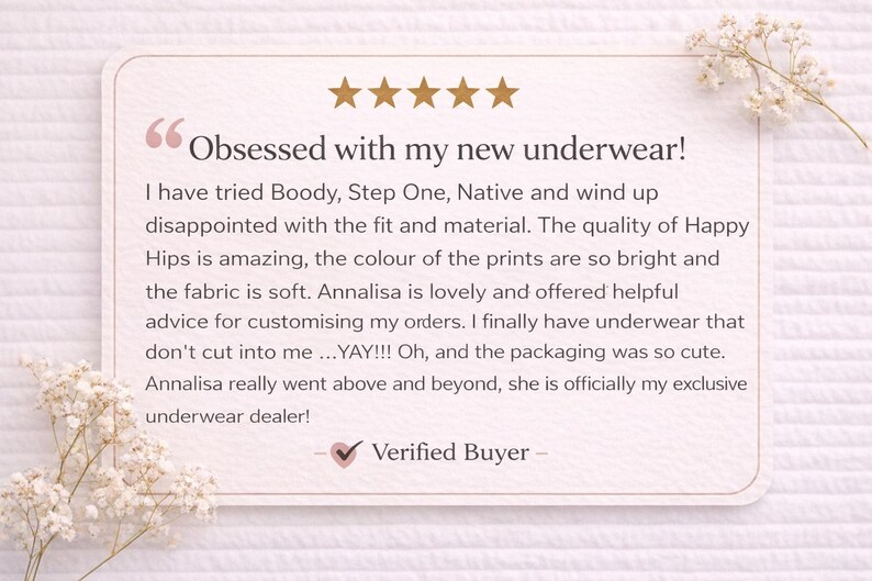 May include: A customer review card with the text "Obsessed with my new underwear!" and a five-star rating. The review praises the quality, fit, and fabric of Happy Hips underwear. Delicate white flowers adorn the corners.