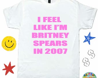 I Feel Like I'm Britney Spears In 2007 T-Shirt | Y2K Funny Pop Meme Shirt, Britney Spears Shirt - Meme Shirt - Y2K Pop Shirt; Viral Meme