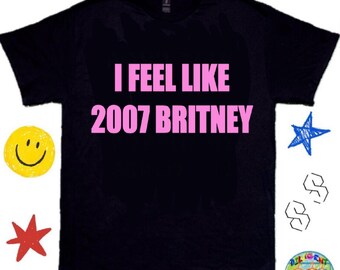 I Feel Like 2007 Britney T-Shirt | Y2K Funny Pop Meme Shirt, Britney Spears Shirt - Meme Shirt - Y2K Pop Shirt; Viral Meme