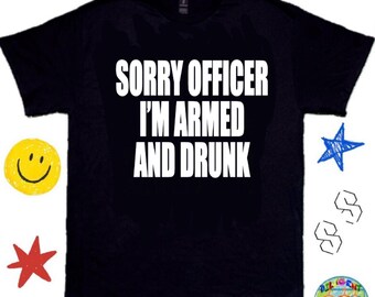 Sorry Officer I’m Armed - Humorous Tee, Meme Shirt, Y2K Meme Shirt; Bar/Club Shirt - Funny Graphic Shirt, TikTok Shirt, Funny T-Shirts