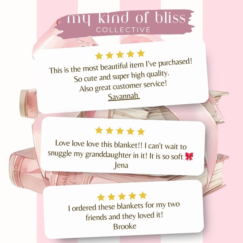 May include: Three customer reviews for a blanket product from the company "my kind of bliss collective". The reviews are all positive and include five stars. The first review says "This is the most beautiful item I've purchased! So cute and super high quality. Also great customer service! Savannah". The second review says "Love love love this blanket!! I can't wait to snuggle my granddaughter in it! It is so soft  Jena". The third review says "I ordered these blankets for my two friends and they loved it! Brooke".