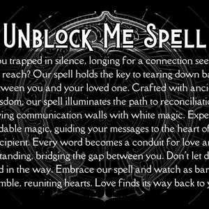 May include: Black and white image with a circular design and the text "UNBLOCK ME SPELL". The text below the title reads "Are you trapped in silence, longing for a connection seemingly out of reach? Our spell holds the key to tearing down barriers between you and your loved one. Crafted with ancient wisdom, our spell illuminates the path to reconciliation, dissolving communication walls with white magic. Experience affordable magic, guiding your messages to the heart of your recipient. Every word becomes a conduit for love and understanding, bridging the gap between you. Don't let distance stand in the way. Embrace our spell and watch as barriers crumble, reuniting hearts. Love finds its way back to you."