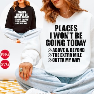 May include: White sweatshirt with the text "PLACES I WON'T BE GOING TODAY" in black, along with the phrases "ABOVE & BEYOND", "THE EXTRA MILE", and "OUTTA MY WAY". The sweatshirt is worn by a person sitting down.