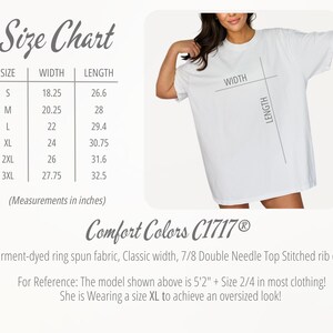 May include: Size chart for a white t-shirt with measurements in inches for sizes S through 3XL. The chart shows the width and length of the shirt for each size. The text "Comfort Colors C1717&reg;" is below the chart. The text "Garment-dyed ring spun fabric, Classic width, 7/8 Double Needle Top Stitched rib collar" is below the brand name. The text "For Reference: The model shown above is 5'2" + Size 2/4 in most clothing! She is Wearing a size XL to achieve an oversized look!" is below the fabric description.