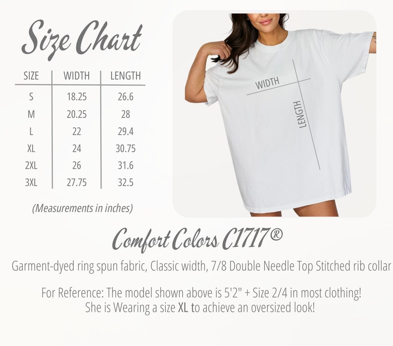 May include: Size chart for a white t-shirt with measurements in inches for sizes S through 3XL. The chart shows the width and length of the shirt for each size. The text "Comfort Colors C1717&reg;" is below the chart. The text "Garment-dyed ring spun fabric, Classic width, 7/8 Double Needle Top Stitched rib collar" is below the brand name. The text "For Reference: The model shown above is 5'2" + Size 2/4 in most clothing! She is Wearing a size XL to achieve an oversized look!" is below the fabric description.