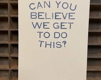 Can You Believe We Get To Do This !? Letterpress Broadside Print