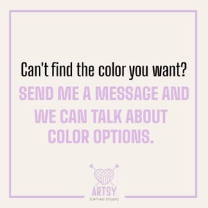 May include: A square graphic with a light purple border and background. The text "Can't find the color you want? SEND ME A MESSAGE AND WE CAN TALK ABOUT COLOR OPTIONS" is displayed in black and purple. The Artsy Tufting Studio logo is at the bottom.