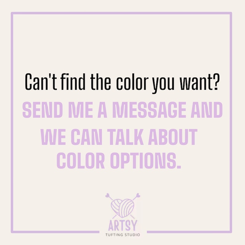 May include: A square graphic with a light purple border and background. The text "Can't find the color you want? SEND ME A MESSAGE AND WE CAN TALK ABOUT COLOR OPTIONS" is displayed in black and purple. The Artsy Tufting Studio logo is at the bottom.