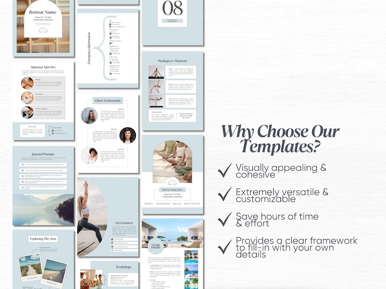 May include: A set of light blue and white printable templates for a yoga retreat. The templates include sections for retreat name, optional add-ons, journal prompts, exploring the area, client testimonials, packages and payment, and a yoga class schedule. The text "Why Choose Our Templates?" is highlighted in black with check marks next to the following benefits: visually appealing and cohesive, extremely versatile and customizable, save hours of time and effort, and provides a clear framework to fill-in with your own details.