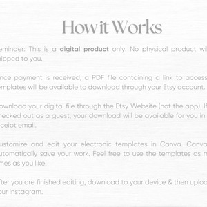 May include: How it Works. This is a digital product only. No physical product will be shipped to you. Once payment is received, a PDF file containing a link to access the templates will be available to download through your Etsy account. Download your digital file through the Etsy Website (not the app). If you checked out as a guest, your download will be available for you in your receipt email. Customize and edit your electronic templates in Canva. Canva will automatically save your work. Feel free to use the templates as many times as you like. After you are finished editing, download to your device & then upload to your Instagram.