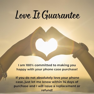 May include: Two hands forming a heart shape with the sun shining through. Text reads "Love It Guarantee" and "I am 100% committed to making you happy with your phone case purchase! If you do not absolutely love your phone case, just let me know within 14 days of purchase and I will issue a replacement or refund!"
