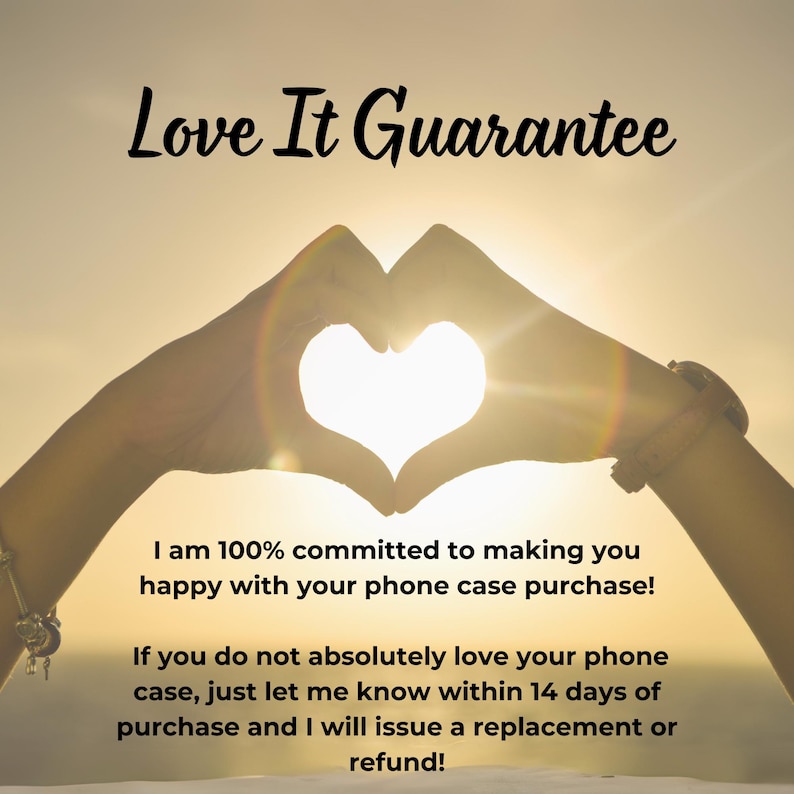 May include: Two hands forming a heart shape with the sun shining through. Text reads "Love It Guarantee" and "I am 100% committed to making you happy with your phone case purchase! If you do not absolutely love your phone case, just let me know within 14 days of purchase and I will issue a replacement or refund!"
