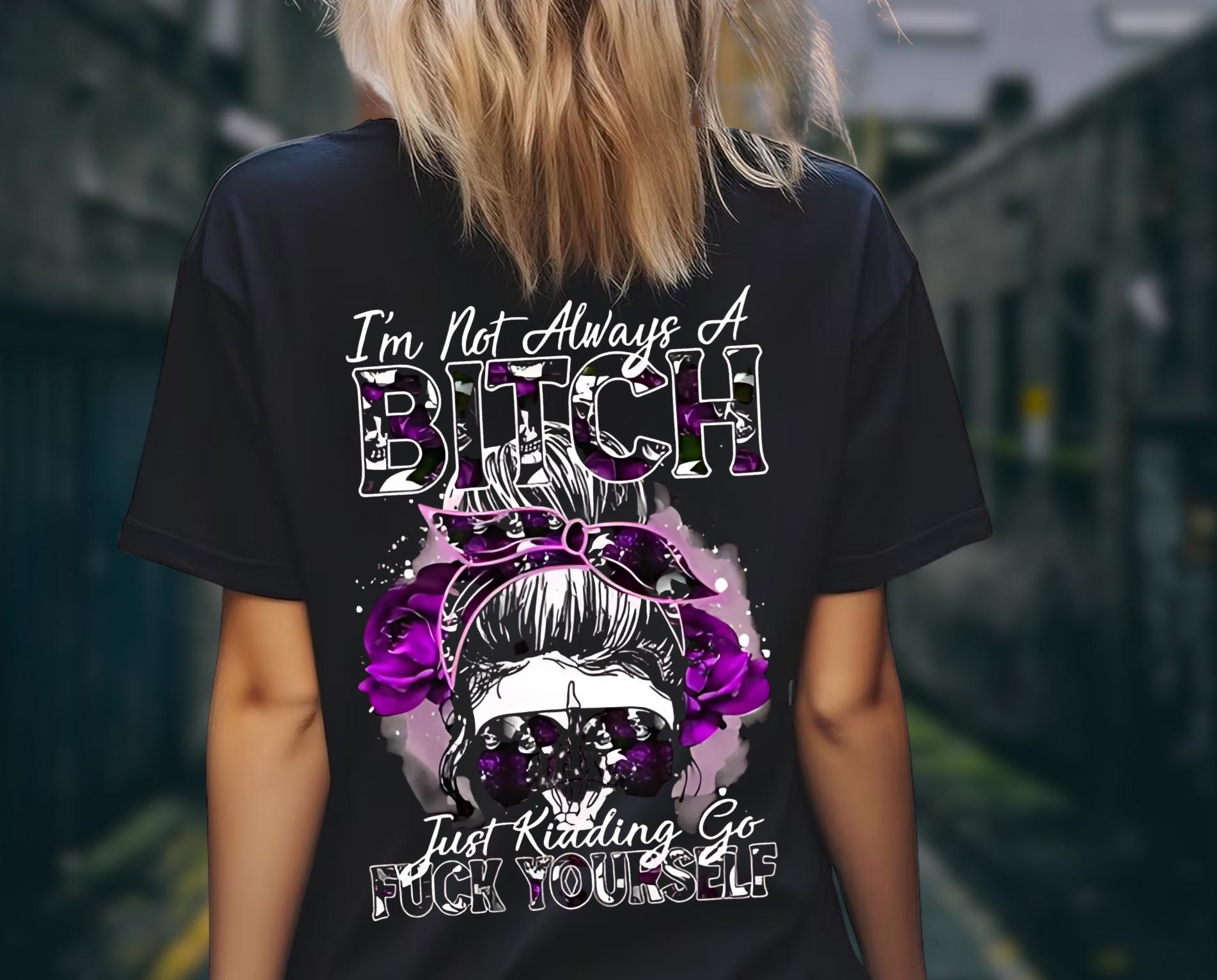 I'm Not Always A Bitch T-Shirt, Just Kidding Go Fuck Yourself Funny Sweatshirt, Shirt Gift For Mom And Friend
