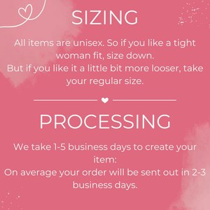 May include: Pink background with white text explaining sizing and processing information for unisex clothing items.  All items are unisex. So if you like a tight woman fit, size down. But if you like it a little bit more looser, take your regular size. We take 1-5 business days to create your item. On average your order will be sent out in 2-3 business days.