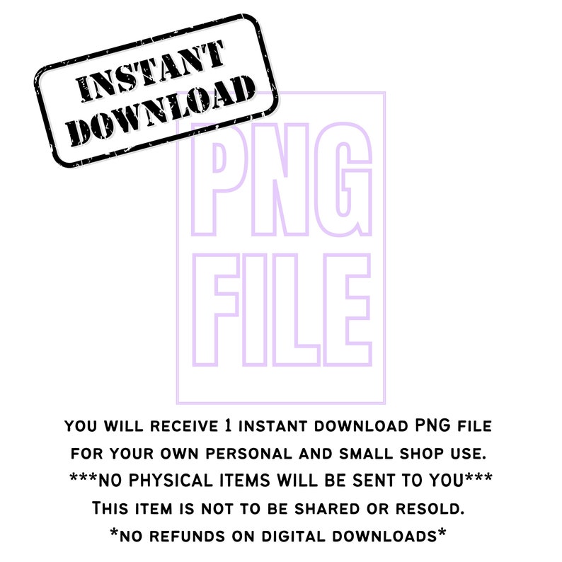 May include: A digital download graphic with the text "INSTANT DOWNLOAD" in a black stamp and "PNG FILE" in a purple outline. The text below reads "YOU WILL RECEIVE 1 INSTANT DOWNLOAD PNG FILE FOR YOUR OWN PERSONAL AND SMALL SHOP USE. ***NO PHYSICAL ITEMS WILL BE SENT TO YOU*** THIS ITEM IS NOT TO BE SHARED OR RESOLD. *NO REFUNDS ON DIGITAL DOWNLOADS*"