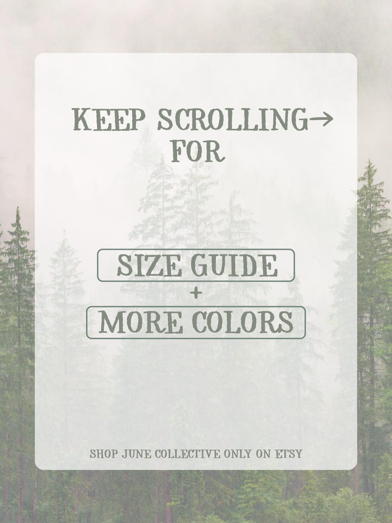 May include: A rectangular graphic with a light background featuring a forest silhouette. The text reads: KEEP SCROLLING FOR SIZE GUIDE + MORE COLORS. At the bottom, the text reads: SHOP JUNE COLLECTIVE ONLY ON ETSY. The design uses dark grey lettering.