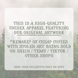 May include: A white rectangular sign with dark gray text that reads: THIS IS A HIGH-QUALITY UNISEX APPAREL FEATURING OUR ORIGINAL ARTWORK *BEWARE* OF CHEAP COPIES WITH STOLEN ART BEING SOLD ON SHEIN / TEMU / TIKTOK / OTHER SHOPS SHOP JUNE COLLECTIVE ONLY ON ETSY.