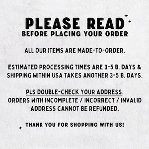 May include: A white informational sign with black text that reads: PLEASE READ BEFORE PLACING YOUR ORDER. ALL OUR ITEMS ARE MADE-TO-ORDER. ESTIMATED PROCESSING TIMES ARE 3-5 B. DAYS & SHIPPING WITHIN USA TAKES ANOTHER 3-5 B. DAYS. PLS DOUBLE-CHECK YOUR ADDRESS.