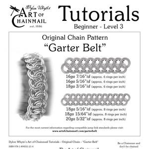 May include: A black and white illustration of a chainmail pattern called "Garter Belt". The illustration shows different gauge sizes of chainmail with the corresponding ring counts per inch. The text "Tutorials - Beginner - Level 3" is at the top of the image. The text "Dylon Whyte's Art of Chainmail Tutorials - Original Chain - "Garter Belt"" is at the bottom of the image.