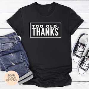 Too Old, Thanks! Unisex Women&#39;s Men&#39;s Tee in Multiple Colors & Sizes. Perfect sarcastic tee for birthdays and anti-age jokes.