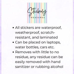 May include: A text description of the features of waterproof stickers. The text reads: "All stickers are waterproof, weatherproof, scratch-resistant, and laminated. Can be placed on laptops, water bottles, cars etc. Removes with little to no residue, any residue can be easily removed with hand sanitizer or rubbing alcohol."