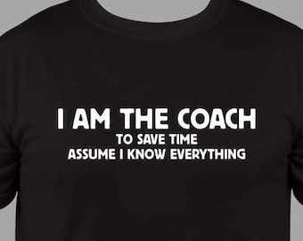 Coach Shirt, Coach gift, I am the Coach to save time assume I know EVERYTHING funny T Shirt  S to 3X, end of season gift