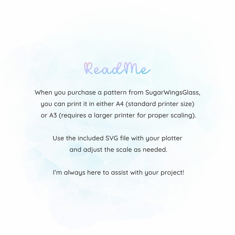 May include: ReadMe text on a blue and white background with a light blue and pink gradient. The text explains that you can print the pattern in either A4 or A3 size and that you can use the included SVG file with your plotter and adjust the scale as needed. The text also says that the seller is always here to assist with your project.