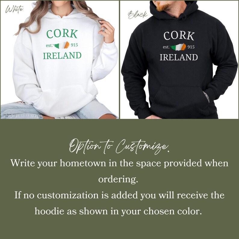 Woman wears white hoodie Cork Ireland est. 915 . Man sitting wears black hoodie. Option to Customize. 
Write hometown on ordering. If no customization  u the hoodie as shown in your chosen color.