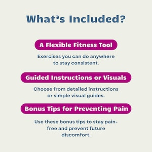 May include: What's Included? A flexible fitness tool, guided instructions or visuals, and bonus tips for preventing pain. This guide offers exercises you can do anywhere to stay consistent, detailed instructions or simple visual guides, and tips to stay pain-free and prevent future discomfort.
