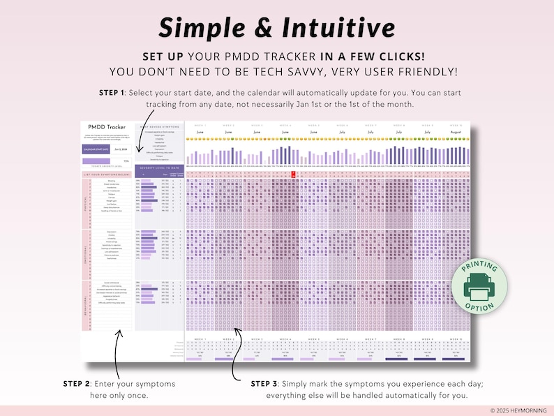 May include: A printable PMDD tracker with a calendar layout. The tracker includes a section for entering symptoms and a calendar grid for marking symptoms each day. The text "Simple & Intuitive" is at the top of the image. The text "SET UP YOUR PMDD TRACKER IN A FEW CLICKS! YOU DON'T NEED TO BE TECH SAVVY, VERY USER FRIENDLY!" is below the title. The text "STEP 1: Select your start date, and the calendar will automatically update for you. You can start tracking from any date, not necessarily Jan 1st or the 1st of the month." is below the text. The text "PMDD Tracker" is in a box at the top left of the calendar grid. The text "PRINTING OPTION" is in a green box at the bottom right of the calendar grid. The text "STEP 2: Enter your symptoms here only once." is at the bottom left of the image. The text "STEP 3: Simply mark the symptoms you experience each day; everything else will be handled automatically for you." is at the bottom right of the image. The text "&copy; 2025 HEYMORNING" is at the bottom right of the image.