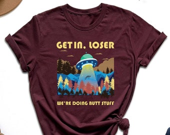Get In Loser We're Doing Butt Stuff Shirt, Funny Alien Shirt, Weird Tshirt, UFO Shirt, Gift For UFO Lover, Sarcastic Tshirt, Adventure Shirt