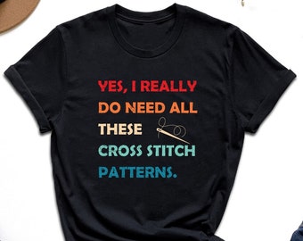 Yes I Really Do Need All These Cross Stitch Patterns Shirt, Cross Stitcher Gift, Crafting Shirt, Crossstitcher Girl Shirt, Needlepoint Shirt