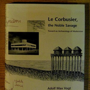 Le Corbusier, the Noble Savage: Toward an Archaeology of Modernism by Adolf Max Vogt