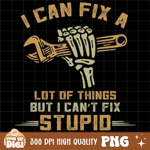 May include: Black graphic design with the text "I CAN FIX A LOT OF THINGS BUT I CAN'T FIX STUPID." The design features a skeleton hand holding a wrench. The words "300 DPI HIGH QUALITY PNG" are also present.