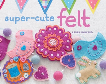 Super-Cute Felt by Laura Howard - felt craft book - signed copy - 35 cute felt patterns to hand sew, step by step instructions, sewing