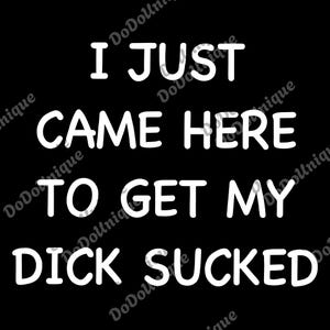 I Just Came Here To Get My Dik Sucked png, Funny Men&#39;s Digital, Adult Humor png, Inappropriate Meme png, Offensive png, Sarcasm png