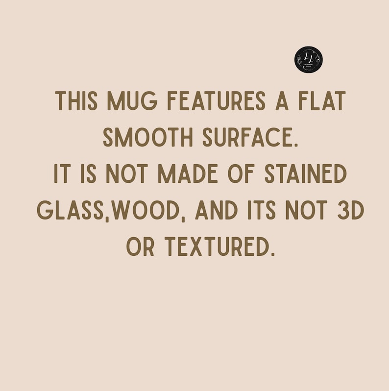 May include: Text on a beige background reads: "THIS MUG FEATURES A FLAT SMOOTH SURFACE. IT IS NOT MADE OF STAINED GLASS, WOOD, AND ITS NOT 3D OR TEXTURED." A small black circle with white text is in the upper right corner.
