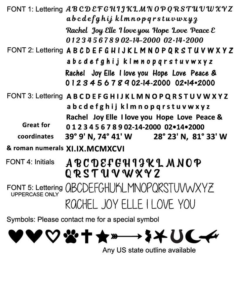 May include: A black and white image showing different font styles for letters, numbers, and roman numerals. The image also includes a list of symbols, including hearts, a paw print, a cross, a star, an arrow, a horseshoe, a crescent moon, and an airplane. The text in the image reads: "FONT 1: Lettering A B C D E F G H I J K L M N O P Q R S T U V W X Y Z a b c d e f g h i j k l m n o p q r s t u v w x y z Rachel Joy Elle I love you Hope Love Peace E 0123456789 02-14-2000 02-14-2000 FONT 2: Lettering A B C D E F G H I J K L M N O P Q R S T U V W X Y Z a b c d e f g h i j k l m n o p q r s t u v w x y z Rachel Joy Elle I love you Hope Love Peace & 0123456789 02-14-2000 02-14-2000 FONT 3: Lettering A B C D E F G H I J K L M N O P Q R S T U V W X Y Z a b c d e f g h i j k l m n o p q r s t u v w x y z Rachel Joy Elle I love you Hope Love Peace & 0123456789 02-14-2000 02-14-2000 Great for coordinates 39&deg; 9' N, 74&deg; 41' W 28&deg; 23&prime; N, 81&deg; 33' W & roman numerals XI.IX.MCMXCVI FONT 4: Initials A B C D E F G H I J K L M N O P Q R S T U V W X Y Z FONT 5: Lettering A B C D E F G H I J K L M N O P Q R S T U V W X Y Z UPPERCASE ONLY RACHEL JOY ELLE I LOVE YOU Symbols: Please contact me for a special symbol ♡♡♡+★&rarr;UC Any US state outline available"