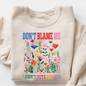 Don&#39;t Blame Me I Didn&#39;t Vote for Him Sweatshirt, Anti Trump Shirt, I voted Democrat Shirt, Kamala Harris Shirt, Feminist T Shirt