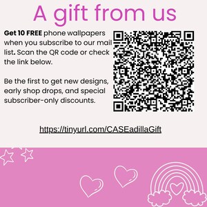 May include: Pink and white graphic with the text "A gift from us". Get 10 FREE phone wallpapers when you subscribe to our mail list. Scan the QR code or check the link below. Be the first to get new designs, early shop drops, and special subscriber-only discounts. https://tinyurl.com/CASEadillaGift