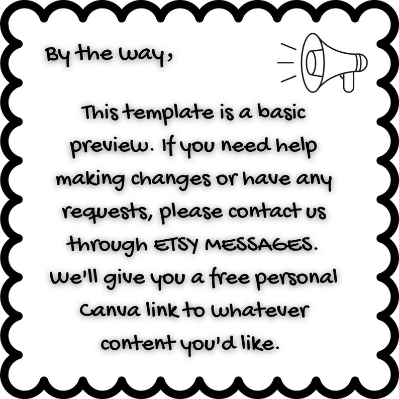 May include: A black and white illustration of a megaphone with the text "By the way, This template is a basic preview. If you need help making changes or have any requests, please contact us through ETSY MESSAGES. We'll give you a free personal Canva link to whatever content you'd like."