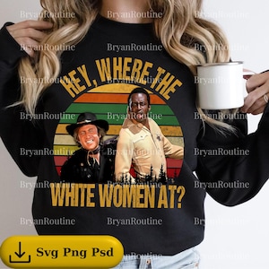 May include: Black sweatshirt with the text "HEY, WHERE THE WHITE WOMEN AT?" above a graphic of two men in front of a sunset. The sweatshirt has a yellow "Svg Png Psd" button at the bottom.