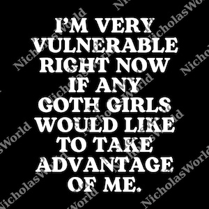 May include: Black background with white text that reads: "I'M VERY VULNERABLE RIGHT NOW IF ANY GOTH GIRLS WOULD LIKE TO TAKE ADVANTAGE OF ME."