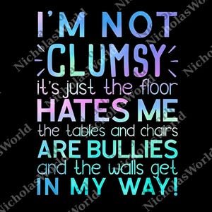 May include: Black background with the text "I'M NOT CLUMSY it's just the floor HATES ME the tables and chairs ARE BULLIES and the walls get IN MY WAY!" The text is in a gradient of blue, purple, and green.
