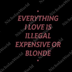 May include: Black background with the text "EVERYTHING I LOVE IS ILLEGAL EXPENSIVE OR BLONDE" in a pinkish-red color. The text is centered and in a bold, sans-serif font. The words are stacked vertically.