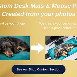 May include: A black and brown dog is lying on a blue desk mat. The dog is on a desk with a computer monitor, a keyboard, and a mouse. The text "Custom Desk Mats & Mouse Pads Created from your photos" is at the top of the image. The text "Send us your photo" is on the left side of the image. The text "We create your desk mat - we will send a proof before printing." is on the right side of the image. The text "See our Shop Custom Section" is at the bottom of the image.