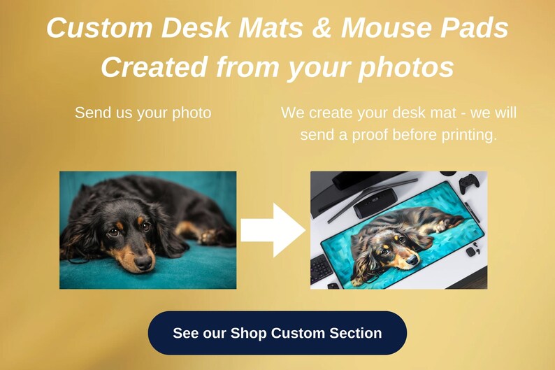 May include: A black and brown dog is lying on a blue desk mat. The dog is on a desk with a computer monitor, a keyboard, and a mouse. The text "Custom Desk Mats & Mouse Pads Created from your photos" is at the top of the image. The text "Send us your photo" is on the left side of the image. The text "We create your desk mat - we will send a proof before printing." is on the right side of the image. The text "See our Shop Custom Section" is at the bottom of the image.