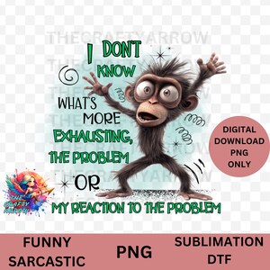 May include: A digital download of a funny, sarcastic image featuring a cartoon monkey with the text "I don't know what's more exhausting, the problem or my reaction to the problem".