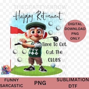 May include: A cartoon illustration of a man holding a golf club with the text "Happy Retirement Time To Get Out The Clubs". The image is a digital download for sublimation and is funny and sarcastic.